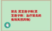 肾炎 灵芝孢子粉(灵芝孢子粉：治疗肾炎的有效天然药物)