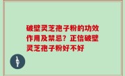 破壁灵芝孢子粉的功效作用及禁忌？正信破壁灵芝孢子粉好不好