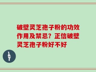 破壁灵芝孢子粉的功效作用及禁忌？正信破壁灵芝孢子粉好不好