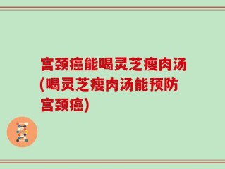 宫颈癌能喝灵芝瘦肉汤(喝灵芝瘦肉汤能预防宫颈癌)