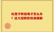 吃孢子粉后嗓子怎么办？这几招教你快速缓解