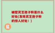 破壁灵芝孢子粉是什么好处(发现灵芝孢子粉的惊人好处！)