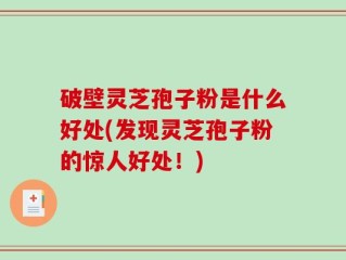 破壁灵芝孢子粉是什么好处(发现灵芝孢子粉的惊人好处！)
