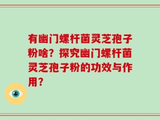 有幽门螺杆菌灵芝孢子粉啥？探究幽门螺杆菌灵芝孢子粉的功效与作用？