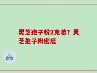灵芝孢子粉2克装？灵芝孢子粉密度