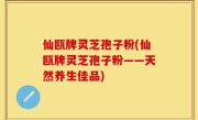 仙瓯牌灵芝孢子粉(仙瓯牌灵芝孢子粉——天然养生佳品)