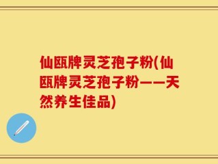 仙瓯牌灵芝孢子粉(仙瓯牌灵芝孢子粉——天然养生佳品)