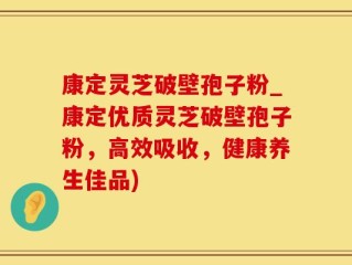 康定灵芝破壁孢子粉_康定优质灵芝破壁孢子粉，高效吸收，健康养生佳品)