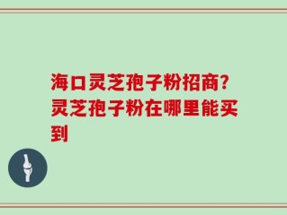 海口灵芝孢子粉招商？灵芝孢子粉在哪里能买到