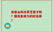 龙泉山科达灵芝孢子粉？提高免疫力的好选择？