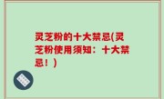 灵芝粉的十大禁忌(灵芝粉使用须知：十大禁忌！)