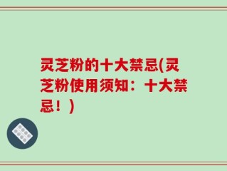 灵芝粉的十大禁忌(灵芝粉使用须知：十大禁忌！)