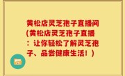 黄松店灵芝孢子直播间(黄松店灵芝孢子直播：让你轻松了解灵芝孢子、品尝健康生活！)