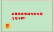 卵巢癌患者可否食用灵芝孢子粉？