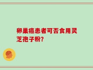 卵巢癌患者可否食用灵芝孢子粉？