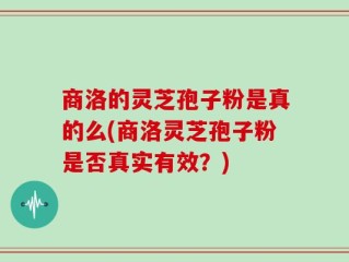 商洛的灵芝孢子粉是真的么(商洛灵芝孢子粉是否真实有效？)