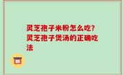 灵芝孢子米粉怎么吃？灵芝孢子煲汤的正确吃法