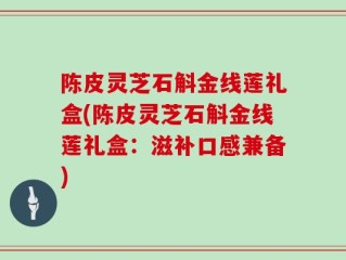 陈皮灵芝石斛金线莲礼盒(陈皮灵芝石斛金线莲礼盒：滋补口感兼备)