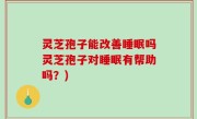 灵芝孢子能改善睡眠吗灵芝孢子对睡眠有帮助吗？)