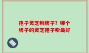 孢子灵芝粉牌子？哪个牌子的灵芝孢子粉最好