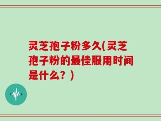 灵芝孢子粉多久(灵芝孢子粉的最佳服用时间是什么？)