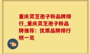 重庆灵芝孢子粉品牌排行_重庆灵芝孢子粉品牌推荐：优质品牌排行榜一览