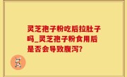 灵芝孢子粉吃后拉肚子吗_灵芝孢子粉食用后是否会导致腹泻？