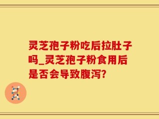 灵芝孢子粉吃后拉肚子吗_灵芝孢子粉食用后是否会导致腹泻？