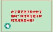 吃了灵芝孢子粉会肚子痛吗？探讨灵芝孢子粉的食用安全问题？