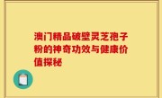 澳门精品破壁灵芝孢子粉的神奇功效与健康价值探秘