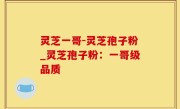 灵芝一哥-灵芝孢子粉_灵芝孢子粉：一哥级品质