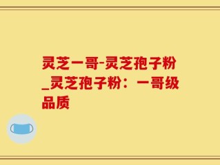灵芝一哥-灵芝孢子粉_灵芝孢子粉：一哥级品质