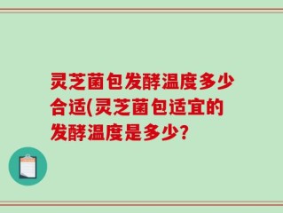 灵芝菌包发酵温度多少合适(灵芝菌包适宜的发酵温度是多少？
