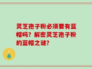 灵芝孢子粉必须要有蓝帽吗？解密灵芝孢子粉的蓝帽之谜？