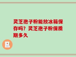 灵芝孢子粉能放冰箱保存吗？灵芝孢子粉保质期多久