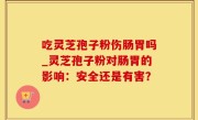 吃灵芝孢子粉伤肠胃吗_灵芝孢子粉对肠胃的影响：安全还是有害？