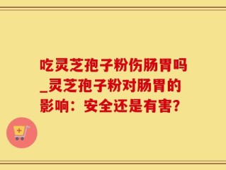 吃灵芝孢子粉伤肠胃吗_灵芝孢子粉对肠胃的影响：安全还是有害？