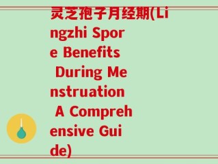灵芝孢子月经期(Lingzhi Spore Benefits During Menstruation A Comprehensive Guide)