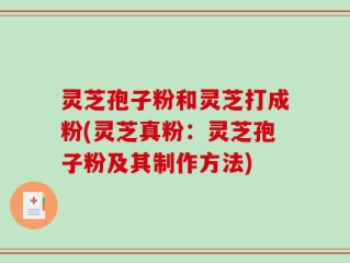 灵芝孢子粉和灵芝打成粉(灵芝真粉：灵芝孢子粉及其制作方法)