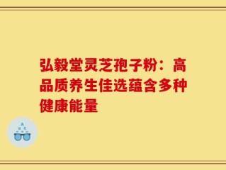 弘毅堂灵芝孢子粉：高品质养生佳选蕴含多种健康能量