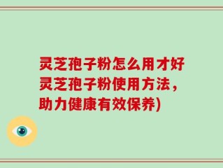 灵芝孢子粉怎么用才好灵芝孢子粉使用方法，助力健康有效保养)