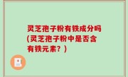 灵芝孢子粉有铁成分吗(灵芝孢子粉中是否含有铁元素？)