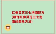 红参灵芝三七泡酒配方(制作红参灵芝三七泡酒的简单方法)