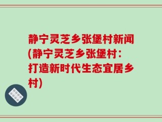 静宁灵芝乡张堡村新闻(静宁灵芝乡张堡村：打造新时代生态宜居乡村)