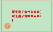 灵芝孢子含什么元素(灵芝孢子含哪些元素？)