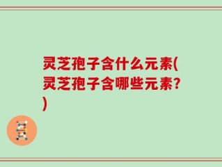 灵芝孢子含什么元素(灵芝孢子含哪些元素？)