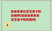 癌症患者吃灵芝孢子粉的病例(癌症患者食用灵芝孢子粉的案例)