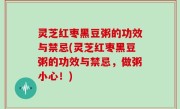 灵芝红枣黑豆粥的功效与禁忌(灵芝红枣黑豆粥的功效与禁忌，做粥小心！)