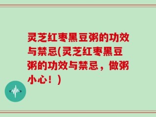 灵芝红枣黑豆粥的功效与禁忌(灵芝红枣黑豆粥的功效与禁忌，做粥小心！)