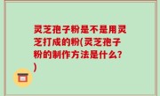 灵芝孢子粉是不是用灵芝打成的粉(灵芝孢子粉的制作方法是什么？)